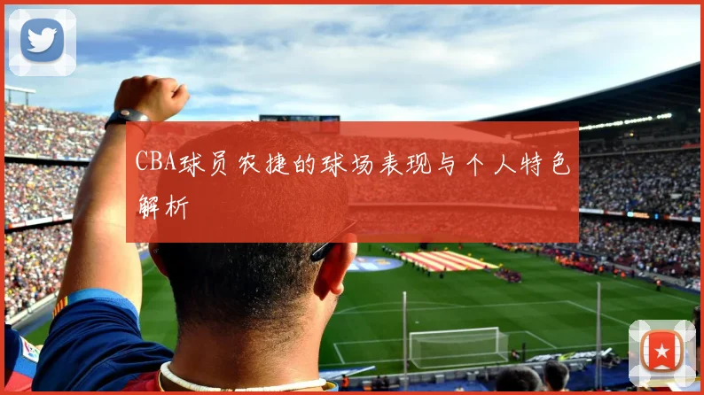 CBA球员农捷的球场表现与个人特色解析