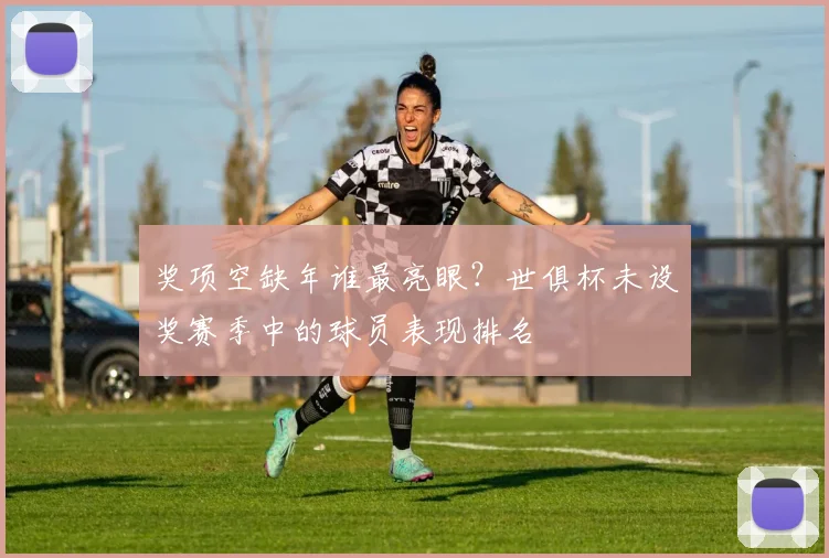 奖项空缺年谁最亮眼？世俱杯未设奖赛季中的球员表现排名