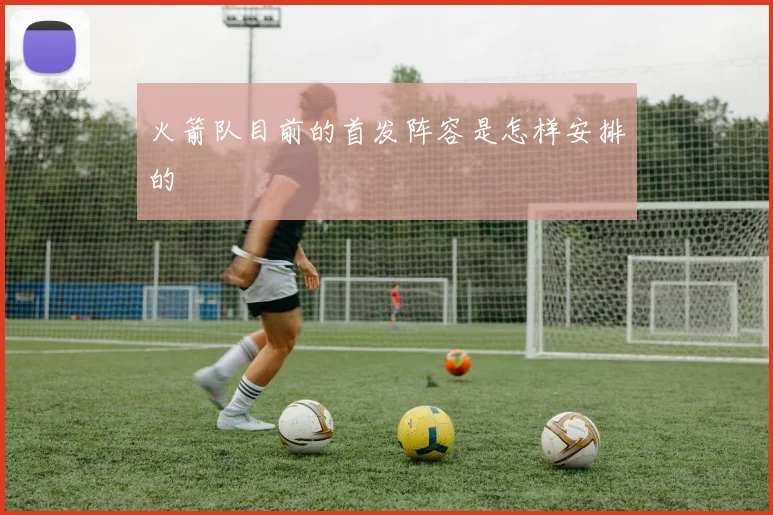 火箭队目前的首发阵容是怎样安排的