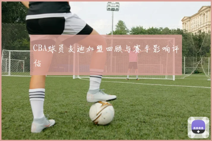 CBA球员麦迪加盟回顾与赛季影响评估