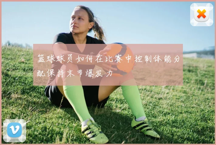 篮球球员如何在比赛中控制体能分配保持末节爆发力