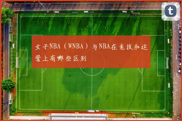 女子NBA（WNBA）与NBA在竞技和运营上有哪些区别