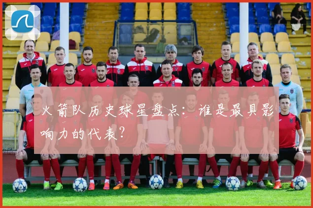 火箭队历史球星盘点：谁是最具影响力的代表？