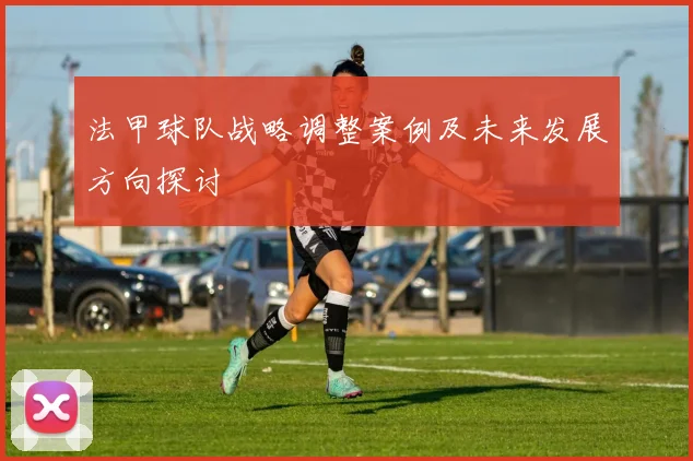 法甲球队战略调整案例及未来发展方向探讨