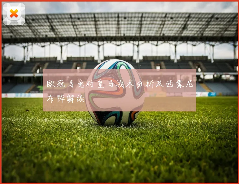 欧冠马竞对皇马战术分析及西蒙尼布阵解读