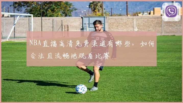 NBA直播高清免费渠道有哪些，如何合法且流畅地观看比赛