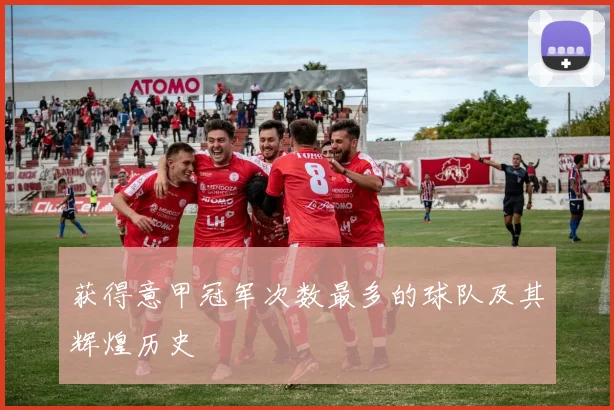 获得意甲冠军次数最多的球队及其辉煌历史