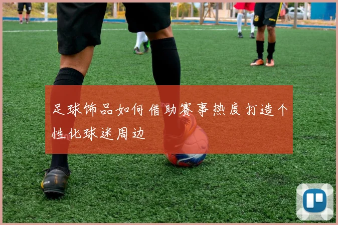 足球饰品如何借助赛事热度打造个性化球迷周边