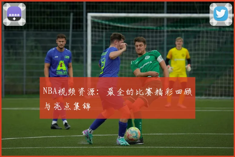 NBA视频资源：最全的比赛精彩回顾与亮点集锦