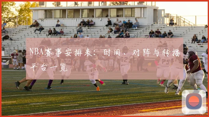 NBA赛事安排表：时间、对阵与转播平台一览