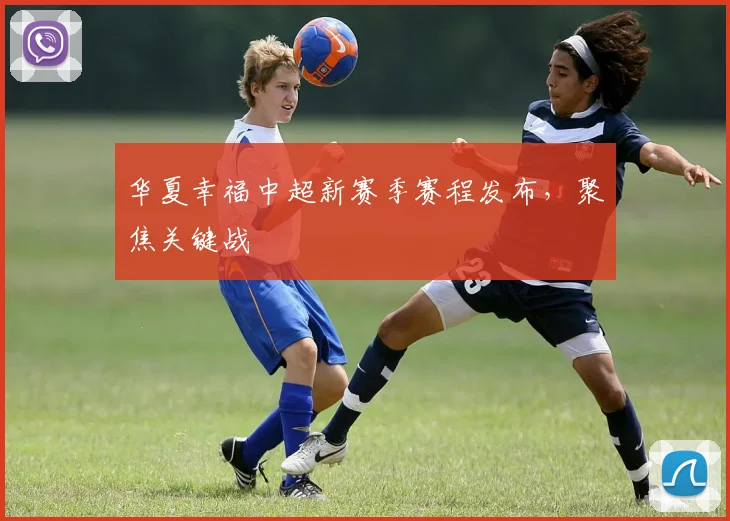 华夏幸福中超新赛季赛程发布，聚焦关键战