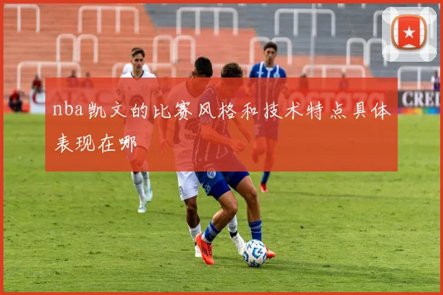 nba凯文的比赛风格和技术特点具体表现在哪