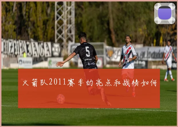 火箭队2011赛季的亮点和战绩如何